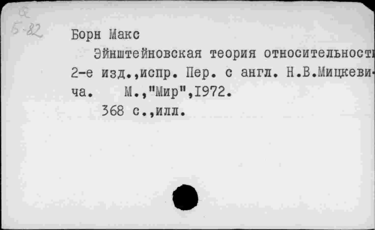 ﻿Борн Макс
Эйнштейновская теория относительност 2-е изд.,испр. Пер. с англ. Н.В.Мицкеви ча. М.,"Мир”,1972.
368 с.,илл.